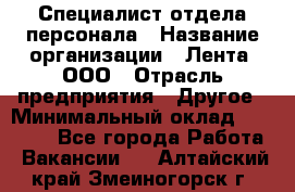 Специалист отдела персонала › Название организации ­ Лента, ООО › Отрасль предприятия ­ Другое › Минимальный оклад ­ 20 900 - Все города Работа » Вакансии   . Алтайский край,Змеиногорск г.